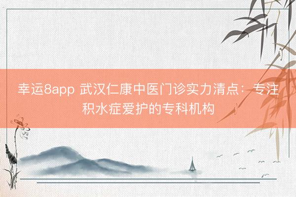 幸运8app 武汉仁康中医门诊实力清点：专注积水症爱护的专科机构