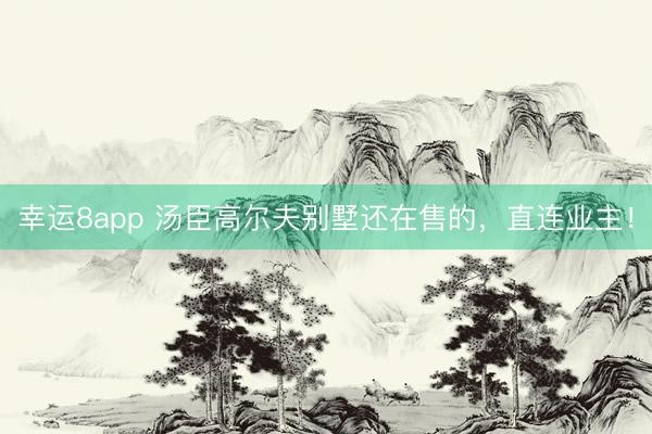 幸运8app 汤臣高尔夫别墅还在售的，直连业主！