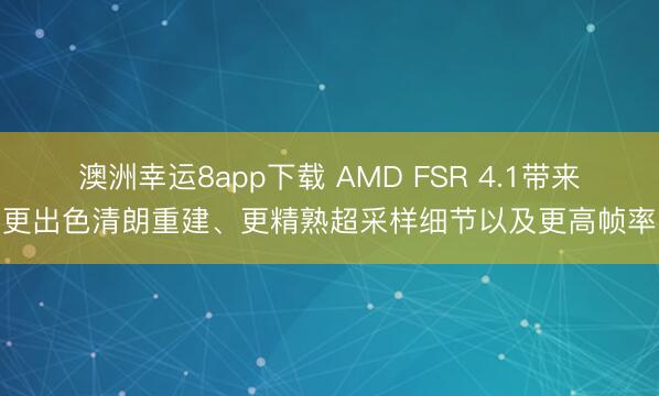 澳洲幸运8app下载 AMD FSR 4.1带来更出色清朗重建、更精熟超采样细节以及更高帧率