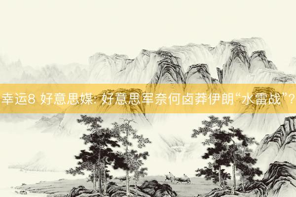 幸运8 好意思媒: 好意思军奈何卤莽伊朗“水雷战”?