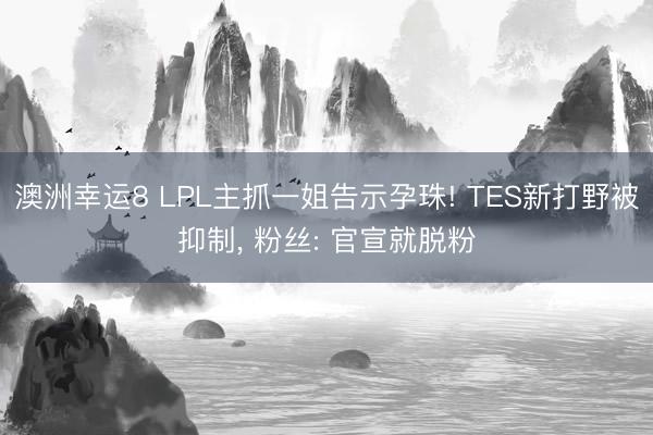 澳洲幸运8 LPL主抓一姐告示孕珠! TES新打野被抑制, 粉丝: 官宣就脱粉