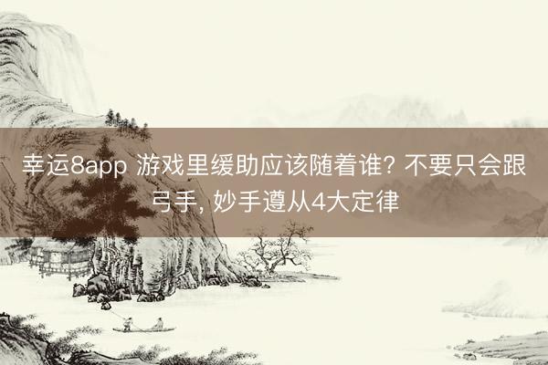 幸运8app 游戏里缓助应该随着谁? 不要只会跟弓手, 妙手遵从4大定律