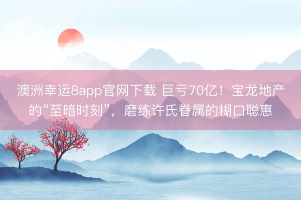 澳洲幸运8app官网下载 巨亏70亿！宝龙地产的“至暗时刻”，磨练许氏眷属的糊口聪惠