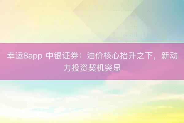 幸运8app 中银证券：油价核心抬升之下，新动力投资契机突显