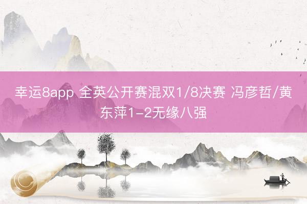 幸运8app 全英公开赛混双1/8决赛 冯彦哲/黄东萍1-2无缘八强