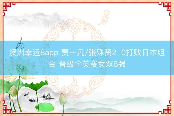 澳洲幸运8app 贾一凡/张殊贤2-0打败日本组合 晋级全英赛女双8强