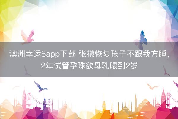 澳洲幸运8app下载 张檬恢复孩子不跟我方睡，2年试管孕珠欲母乳喂到2岁