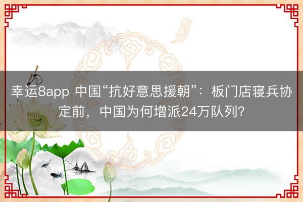 幸运8app 中国“抗好意思援朝”：板门店寝兵协定前，中国为何增派24万队列？