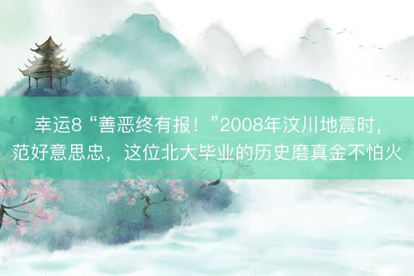 幸运8 “善恶终有报！”2008年汶川地震时，范好意思忠，这位北大毕业的历史磨真金不怕火