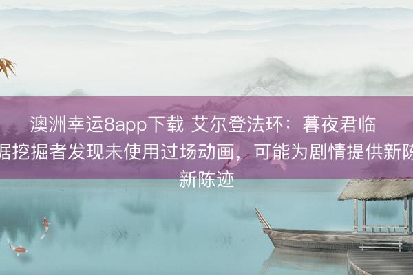 澳洲幸运8app下载 艾尔登法环：暮夜君临 数据挖掘者发现未使用过场动画，可能为剧情提供新陈迹