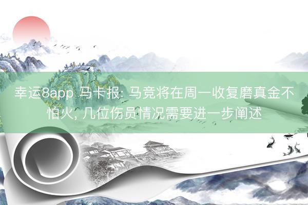 幸运8app 马卡报: 马竞将在周一收复磨真金不怕火, 几位伤员情况需要进一步阐述