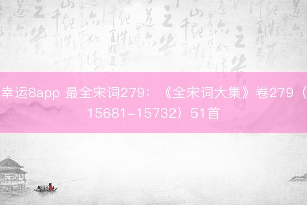幸运8app 最全宋词279：《全宋词大集》卷279（15681-15732）51首