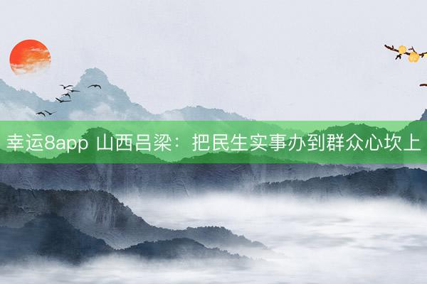幸运8app 山西吕梁：把民生实事办到群众心坎上