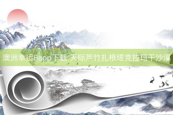 澳洲幸运8app下载 天际芦竹扎根塔克拉玛干沙漠