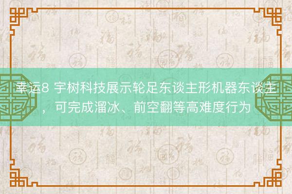 幸运8 宇树科技展示轮足东谈主形机器东谈主，可完成溜冰、前空翻等高难度行为