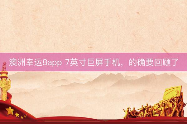 澳洲幸运8app 7英寸巨屏手机，的确要回顾了
