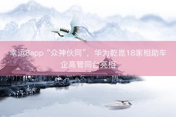 幸运8app “众神伙同”，华为乾崑18家相助车企高管同台亮相