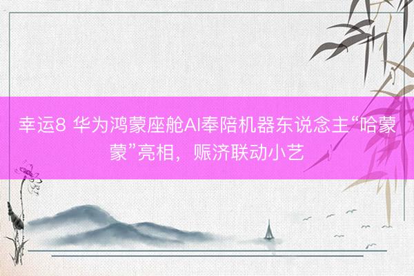 幸运8 华为鸿蒙座舱AI奉陪机器东说念主“哈蒙蒙”亮相，赈济联动小艺
