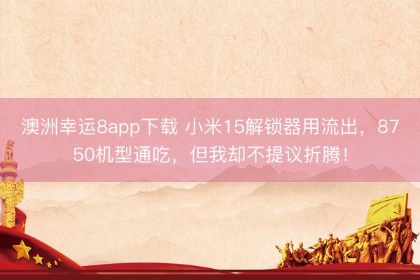 澳洲幸运8app下载 小米15解锁器用流出，8750机型通吃，但我却不提议折腾！