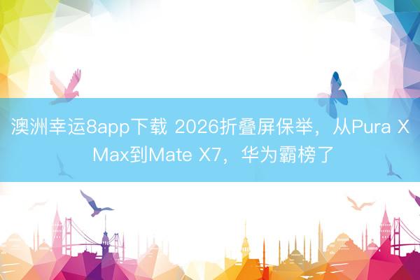 澳洲幸运8app下载 2026折叠屏保举，从Pura X Max到Mate X7，华为霸榜了