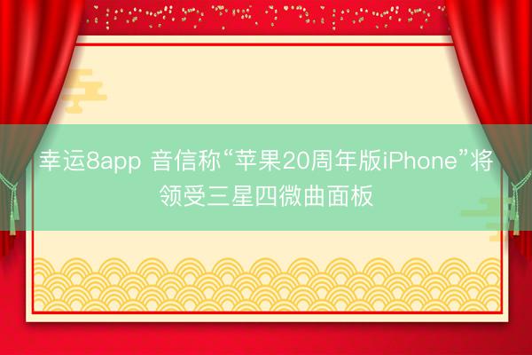 幸运8app 音信称“苹果20周年版iPhone”将领受三星四微曲面板