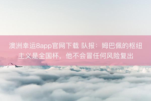澳洲幸运8app官网下载 队报：姆巴佩的枢纽主义是全国杯，他不会冒任何风险复出