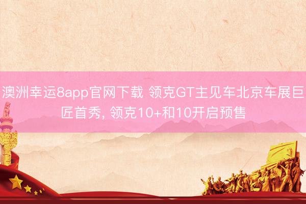 澳洲幸运8app官网下载 领克GT主见车北京车展巨匠首秀, 领克10+和10开启预售