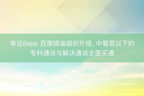 幸运8app 百度晓谕组织升级, 中管层以下的专科通谈与解决通谈全面买通