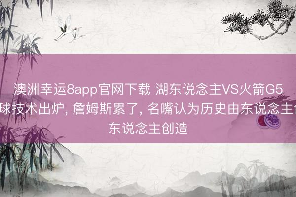 澳洲幸运8app官网下载 湖东说念主VS火箭G5, 开球技术出炉, 詹姆斯累了, 名嘴认为历史由东说念主创造