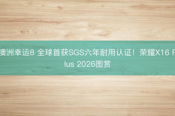 澳洲幸运8 全球首获SGS六年耐用认证！荣耀X16 Plus 2026图赏