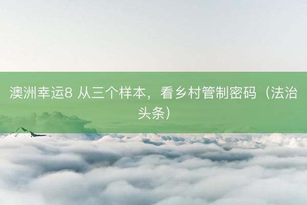 澳洲幸运8 从三个样本，看乡村管制密码（法治头条）