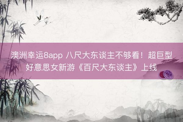 澳洲幸运8app 八尺大东谈主不够看！超巨型好意思女新游《百尺大东谈主》上线