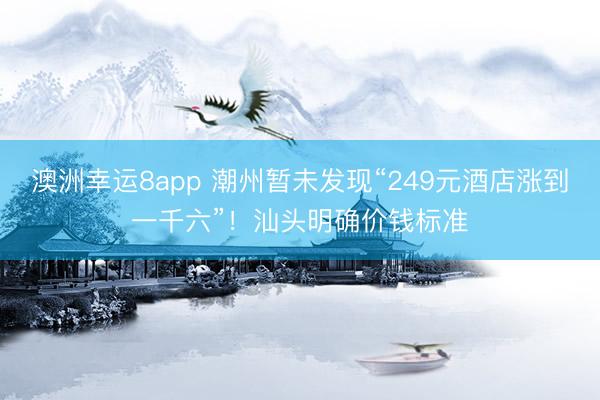 澳洲幸运8app 潮州暂未发现“249元酒店涨到一千六”！汕头明确价钱标准