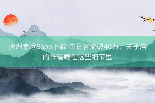 澳洲幸运8app下载 单日客流破40万，夫子庙的祥瑞藏在这些细节里
