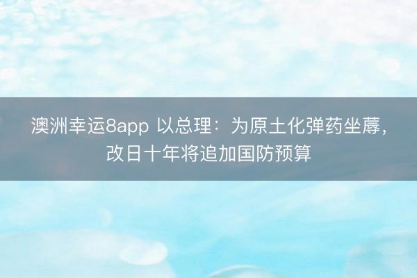 澳洲幸运8app 以总理：为原土化弹药坐蓐，改日十年将追加国防预算
