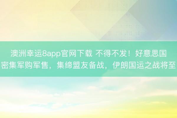 澳洲幸运8app官网下载 不得不发！好意思国密集军购军售，集缔盟友备战，伊朗国运之战将至