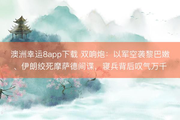 澳洲幸运8app下载 双响炮：以军空袭黎巴嫩、伊朗绞死摩萨德间谍，寝兵背后叹气万千
